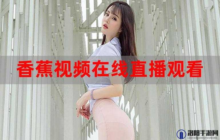 2019 香蕉在线观看直播视频：带来精彩不断