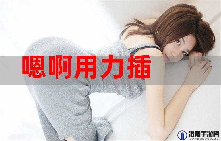嗯啊插的好深软件带来极致体验感受