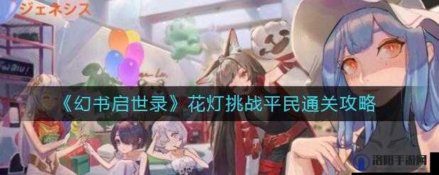 幻书启世录中的花灯挑战是一项充满策略与技巧的活动，其中莲花灯关卡作为挑战的一部分，以其独特的规则和敌人配置，为玩家带来了不少乐趣与挑战。下面将详细解析莲花灯关卡的打法，帮助玩家更好地应对这一挑战。